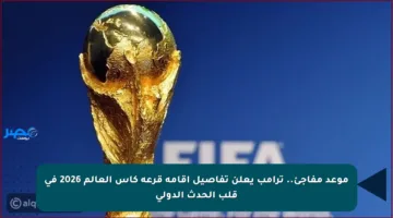 موعد مفاجئ.. ترامب يعلن تفاصيل إقامة قرعة كأس العالم 2026 في قلب الحدث الدولي